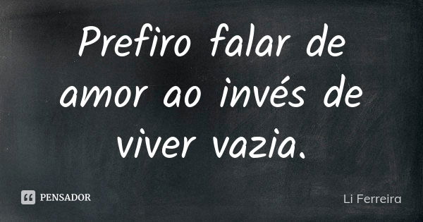 Prefiro falar de amor ao invés de viver vazia.... Frase de Li Ferreira.