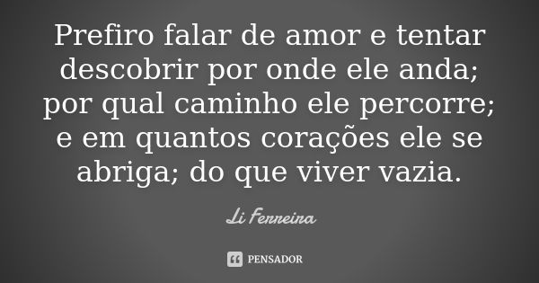 Prefiro falar de amor e tentar descobrir por onde ele anda; por qual caminho ele percorre; e em quantos corações ele se abriga; do que viver vazia.... Frase de Li Ferreira.