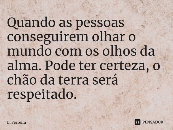 ⁠Quando as pessoas conseguirem olhar o mundo com os olhos da alma. Pode ter certeza, o chão da terra será respeitado.... Frase de Li Ferreira.