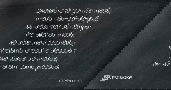 Quando criança tive medo; medo não-sei-de-quê! No decorrer do tempo Me aliei ao medo; fiz dele meu escoteiro; Entretanto cresci e descobri Que todos os medos; M... Frase de Li Ferreira.