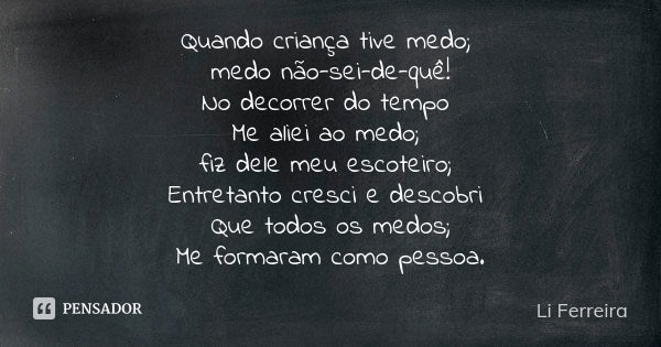 Quando criança tive medo; medo não-sei-de-quê! No decorrer do tempo Me aliei ao medo; fiz dele meu escoteiro; Entretanto cresci e descobri Que todos os medos; M... Frase de Li Ferreira.