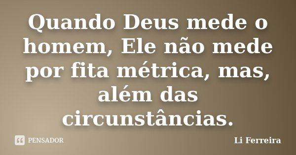 Quando Deus mede o homem, Ele não mede por fita métrica, mas, além das circunstâncias.... Frase de Li Ferreira.