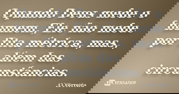Quando Deus mede o homem, Ele não mede por fita métrica, mas, além das circunstâncias.... Frase de Li Ferreira.