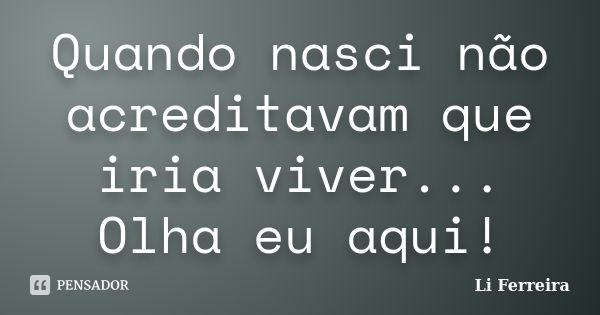 Quando nasci não acreditavam que iria viver... Olha eu aqui!... Frase de Li Ferreira.