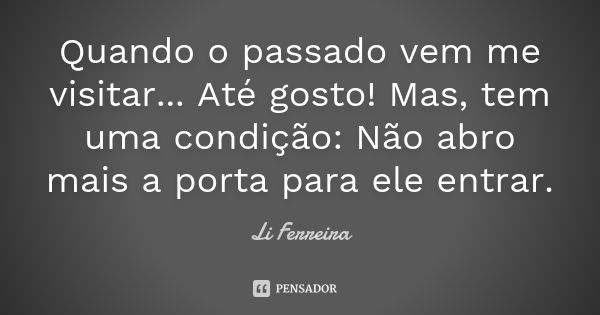 Quando o passado vem me visitar... Até gosto! Mas, tem uma condição: Não abro mais a porta para ele entrar.... Frase de Li Ferreira.