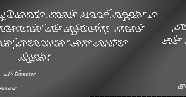 Quanto mais você negar o potencial de alguém, mais ele vai procurar em outro lugar.... Frase de Li Ferreira.