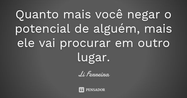 Quanto mais você negar o potencial de alguém, mais ele vai procurar em outro lugar.... Frase de Li Ferreira.