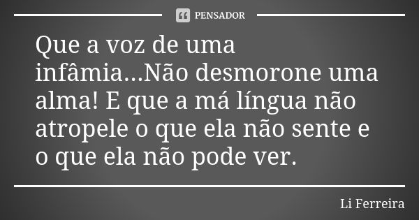 Que a voz de uma infâmia...Não desmorone uma alma! E que a má língua não atropele o que ela não sente e o que ela não pode ver.... Frase de Li Ferreira.