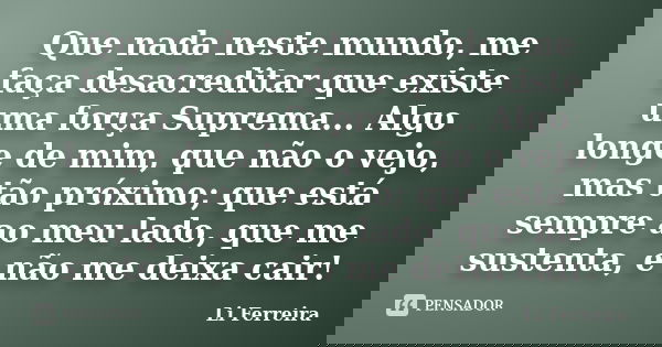 Que nada neste mundo, me faça desacreditar que existe uma força Suprema... Algo longe de mim, que não o vejo, mas tão próximo; que está sempre ao meu lado, que ... Frase de Li Ferreira.