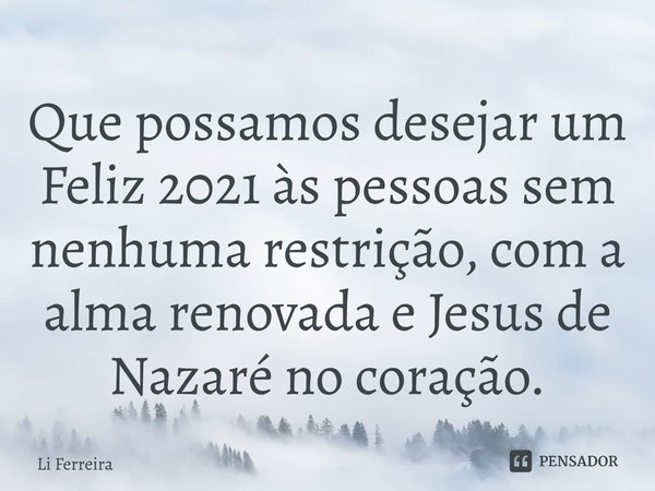 ⁠Que possamos desejar um Feliz 2021 às pessoas sem nenhuma restrição, com a alma renovada e Jesus de Nazaré no coração.... Frase de Li Ferreira.