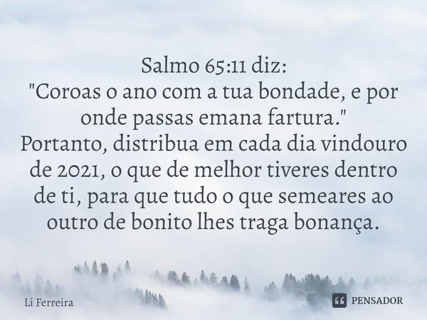 Salmo 65:11 diz:
"Coroas o ano com a tua bondade, e por onde passas emana fartura."
Portanto, distribua em cada dia vindouro de 2021, o que de melhor ... Frase de Li Ferreira.