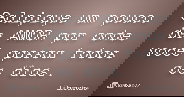 Salpique um pouco de AMOR por onde você passar todos os dias.... Frase de Li Ferreira.