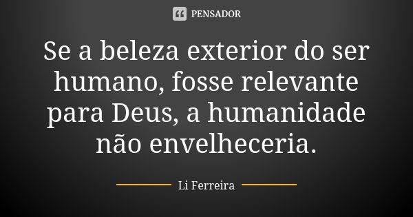 Se a beleza exterior do ser humano, fosse relevante para Deus, a humanidade não envelheceria.... Frase de Li Ferreira.