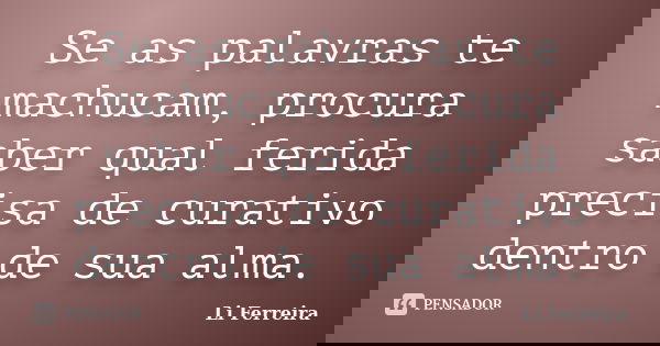 Se as palavras te machucam, procura saber qual ferida precisa de curativo dentro de sua alma.... Frase de Li Ferreira.
