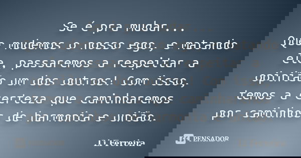 Se é pra mudar... Que mudemos o nosso ego, e matando ele, passaremos a respeitar a opinião um dos outros! Com isso, temos a certeza que caminharemos por caminho... Frase de Li Ferreira.