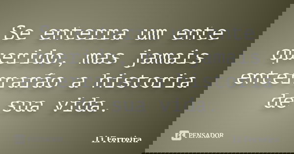 Se enterra um ente querido, mas jamais enterrarão a historia de sua vida.... Frase de Li Ferreira.