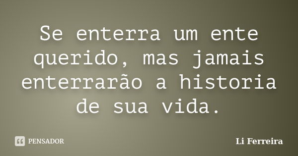 Se enterra um ente querido, mas jamais enterrarão a historia de sua vida.... Frase de Li Ferreira.