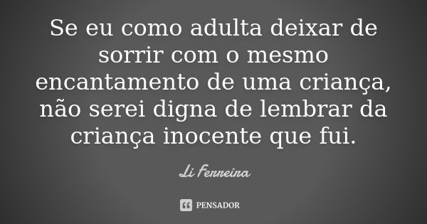 Se eu como adulta deixar de sorrir com o mesmo encantamento de uma criança, não serei digna de lembrar da criança inocente que fui.... Frase de Li Ferreira.