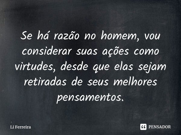 ⁠Se há razão no homem, vou considerar suas ações como virtudes, desde que elas sejam retiradas de seus melhores pensamentos.... Frase de Li Ferreira.