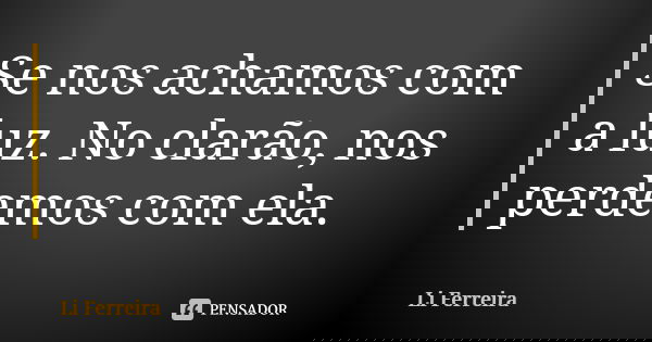 Se nos achamos com a luz. No clarão, nos perdemos com ela.... Frase de Li Ferreira.