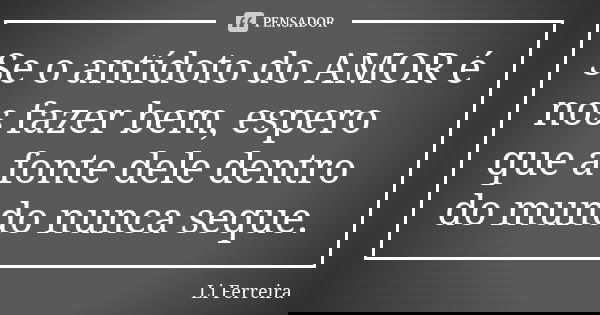 Se o antídoto do AMOR é nos fazer bem, espero que a fonte dele dentro do mundo nunca seque.... Frase de Li Ferreira.