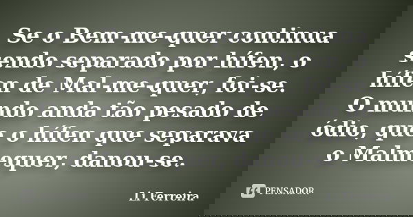Se o Bem-me-quer continua sendo separado por hífen, o hífen de Mal-me-quer, foi-se. O mundo anda tão pesado de ódio, que o hífen que separava o Malmequer, danou... Frase de Li Ferreira.