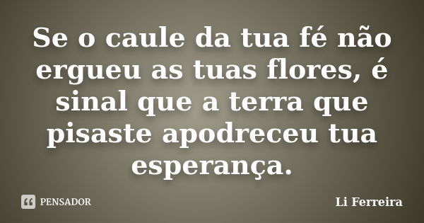 Se o caule da tua fé não ergueu as tuas flores, é sinal que a terra que pisaste apodreceu tua esperança.... Frase de Li Ferreira.