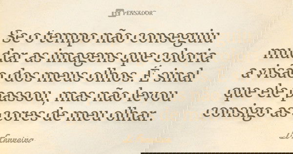 Se o tempo não conseguiu mudar as imagens que coloria a visão dos meus olhos. É sinal que ele passou, mas não levou consigo as cores de meu olhar.... Frase de Li Ferreira.