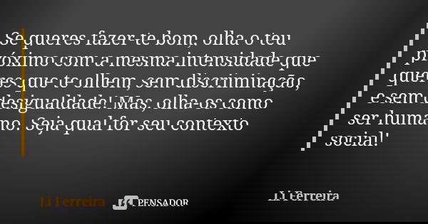 Se queres fazer-te bom, olha o teu próximo com a mesma intensidade que queres que te olhem, sem discriminação, e sem desigualdade! Mas, olha-os como ser humano.... Frase de Li Ferreira.