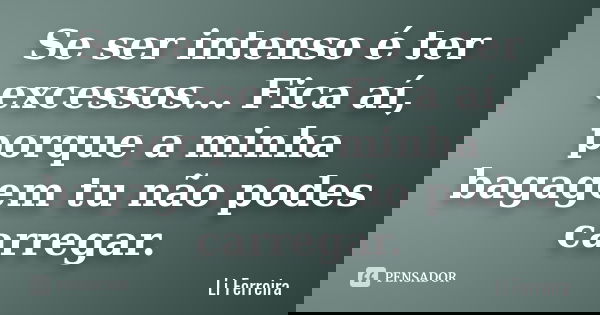 Se ser intenso é ter excessos... Fica aí, porque a minha bagagem tu não podes carregar.... Frase de Li Ferreira.