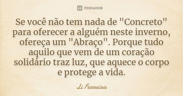 Se você não tem nada de "Concreto" para oferecer a alguém neste inverno, ofereça um "Abraço". Porque tudo aquilo que vem de um coração solid... Frase de Li Ferreira.