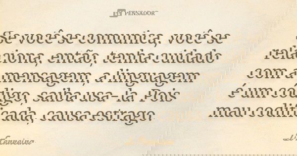 Se você se comunica, você se relaciona, então, tenha cuidado com a mensagem, a linguagem é um código, saiba usa-la. Pois mau codificada, causa estrago.... Frase de Li Ferreira.