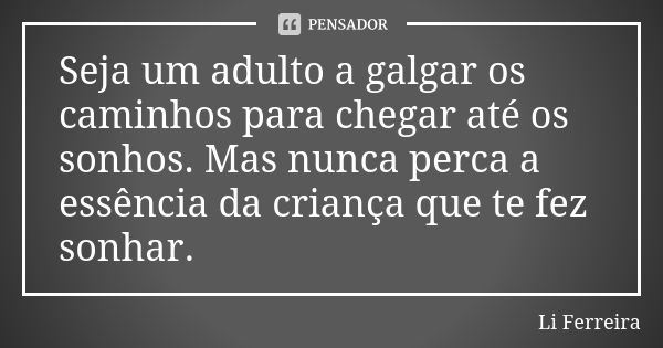 Seja um adulto a galgar os caminhos para chegar até os sonhos. Mas nunca perca a essência da criança que te fez sonhar.... Frase de Li Ferreira.