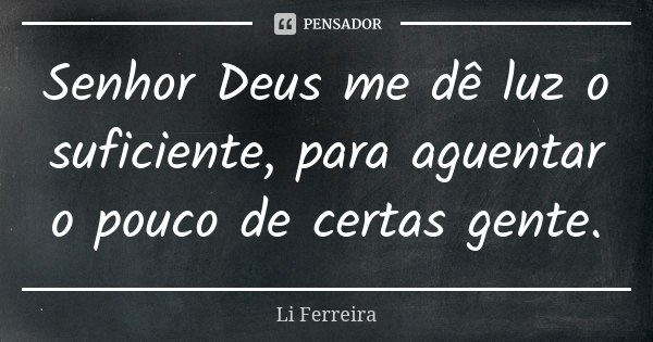 Senhor Deus me dê luz o suficiente, para aguentar o pouco de certas gente.... Frase de Li Ferreira.