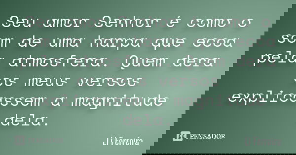 Seu amor Senhor é como o som de uma harpa que ecoa pela atmosfera. Quem dera os meus versos explicassem a magnitude dela.... Frase de Li Ferreira.