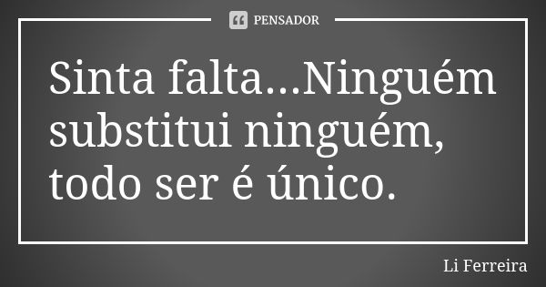 Sinta falta...Ninguém substitui ninguém, todo ser é único.... Frase de Li Ferreira.