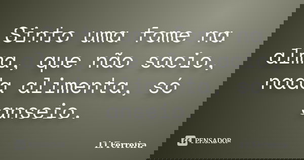 Sinto uma fome na alma, que não sacio, nada alimenta, só anseio.... Frase de Li Ferreira.