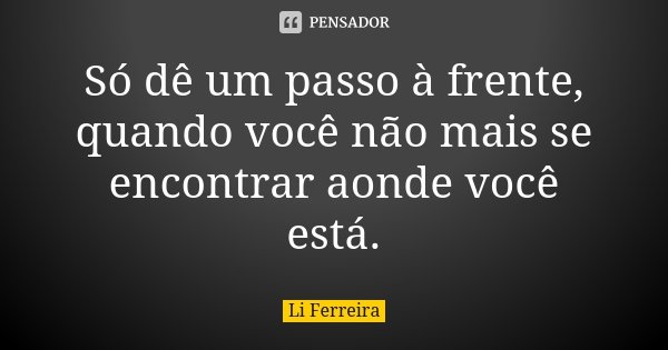 Só dê um passo à frente, quando você não mais se encontrar aonde você está.... Frase de Li Ferreira.