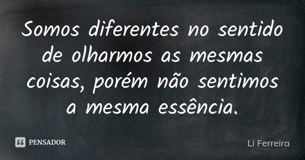 Somos diferentes no sentido de olharmos as mesmas coisas, porém não sentimos a mesma essência.... Frase de Li Ferreira.