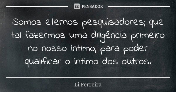 Somos eternos pesquisadores; que tal fazermos uma diligência primeiro no nosso íntimo, para poder qualificar o íntimo dos outros.... Frase de Li Ferreira.