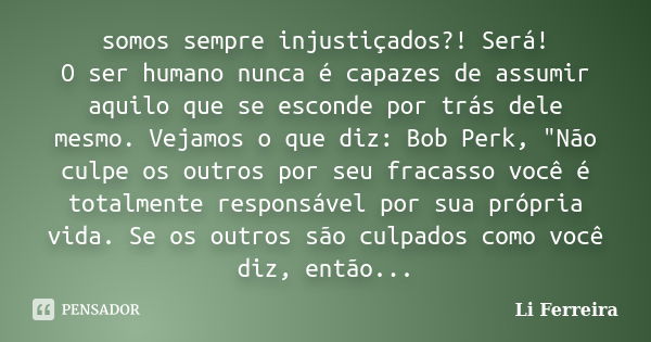 somos sempre injustiçados?! Será! O ser humano nunca é capazes de assumir aquilo que se esconde por trás dele mesmo. Vejamos o que diz: Bob Perk, "Não culp... Frase de Li Ferreira.