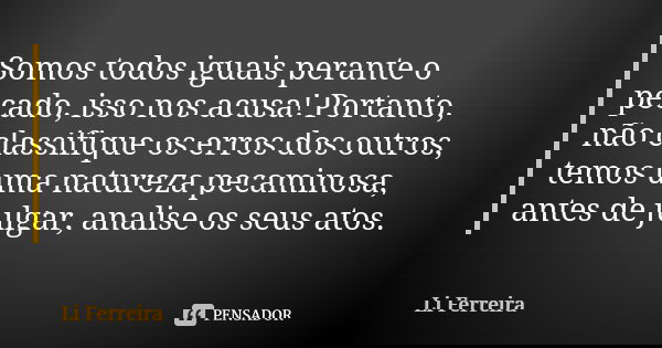 Somos todos iguais perante o pecado, isso nos acusa! Portanto, não classifique os erros dos outros, temos uma natureza pecaminosa, antes de julgar, analise os s... Frase de Li Ferreira.