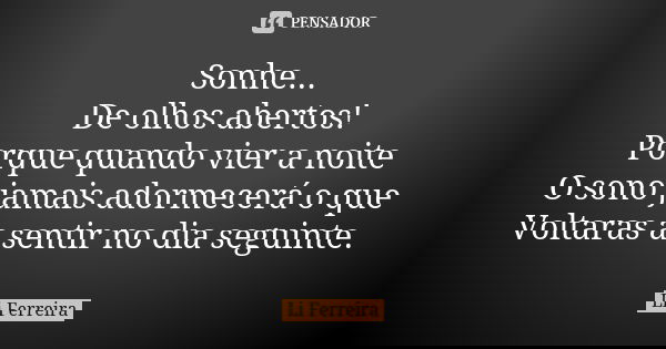 Sonhe... De olhos abertos! Porque quando vier a noite O sono jamais adormecerá o que Voltaras a sentir no dia seguinte.... Frase de Li Ferreira.