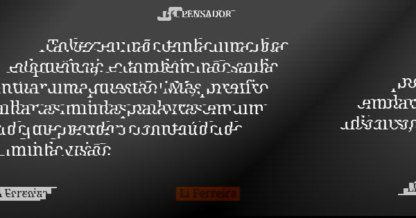 Talvez eu não tenha uma boa eloquência, e também não saiba pontuar uma questão! Mas, prefiro embaralhar as minhas palavras em um discurso; do que perder o conte... Frase de Li Ferreira.