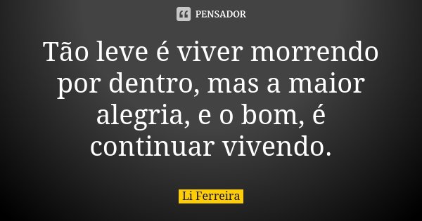 Tão leve é viver morrendo por dentro, mas a maior alegria, e o bom, é continuar vivendo.... Frase de Li Ferreira.
