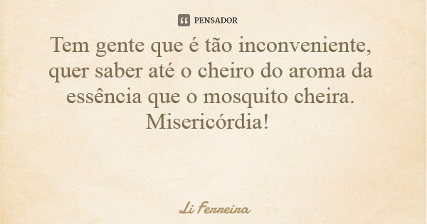 Tem gente que é tão inconveniente, quer saber até o cheiro do aroma da essência que o mosquito cheira. Misericórdia!... Frase de Li Ferreira.