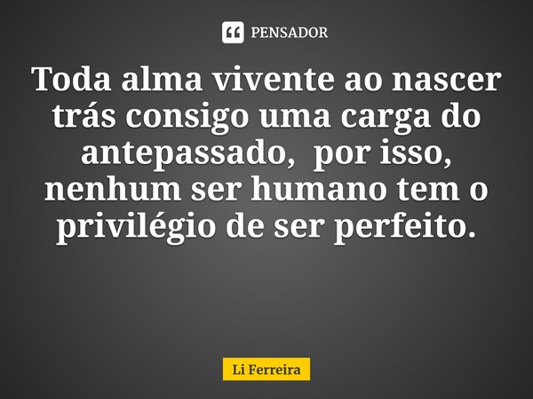 Toda alma vivente ao nascer traz consigo uma carga do antepassado,por isso, nenhum ser humano tem o privilégio de ser perfeito.... Frase de Li Ferreira.