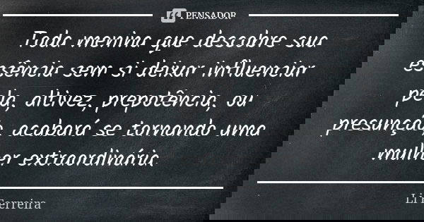 Toda menina que descobre sua essência sem si deixar influenciar pela, altivez, prepotência, ou presunção, acabará se tornando uma mulher extraordinária.... Frase de Li Ferreira.