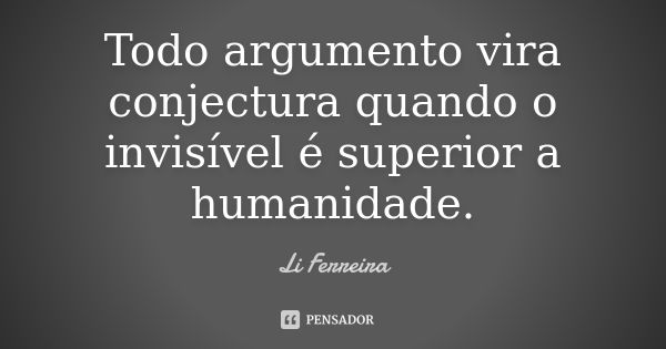 Todo argumento vira conjectura quando o invisível é superior a humanidade.... Frase de Li Ferreira.