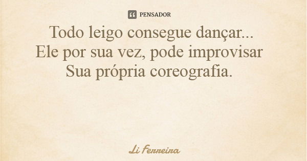 Todo leigo consegue dançar... Ele por sua vez, pode improvisar Sua própria coreografia.... Frase de Li Ferreira.